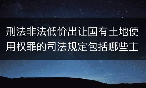 刑法非法低价出让国有土地使用权罪的司法规定包括哪些主要内容
