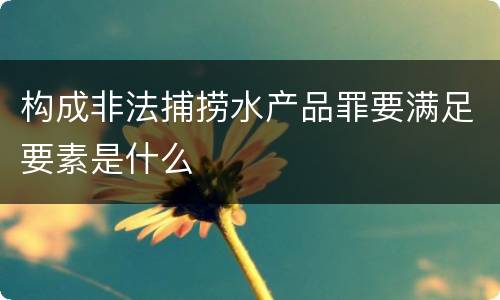 构成非法捕捞水产品罪要满足要素是什么