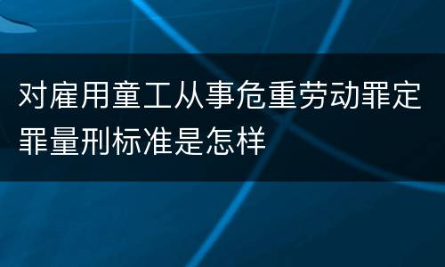对雇用童工从事危重劳动罪定罪量刑标准是怎样
