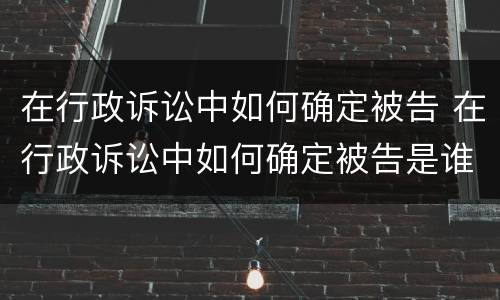 在行政诉讼中如何确定被告 在行政诉讼中如何确定被告是谁