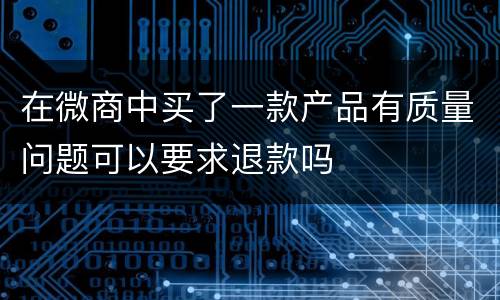 在微商中买了一款产品有质量问题可以要求退款吗