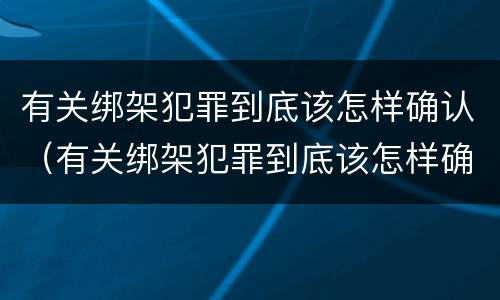有关绑架犯罪到底该怎样确认（有关绑架犯罪到底该怎样确认关系）