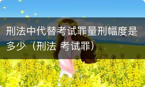 刑法中代替考试罪量刑幅度是多少（刑法 考试罪）