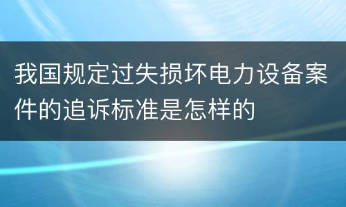 我国规定过失损坏电力设备案件的追诉标准是怎样的