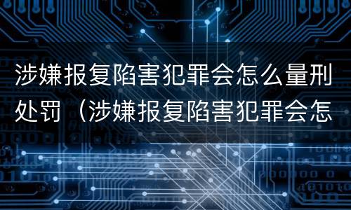 涉嫌报复陷害犯罪会怎么量刑处罚（涉嫌报复陷害犯罪会怎么量刑处罚呢）