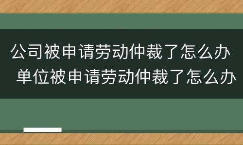 公司被申请劳动仲裁了怎么办 单位被申请劳动仲裁了怎么办