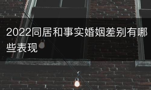 2022同居和事实婚姻差别有哪些表现