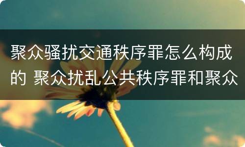 聚众骚扰交通秩序罪怎么构成的 聚众扰乱公共秩序罪和聚众扰乱公共交通罪一样吗