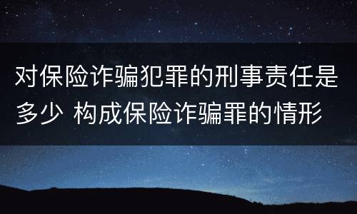 对保险诈骗犯罪的刑事责任是多少 构成保险诈骗罪的情形