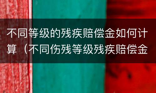 不同等级的残疾赔偿金如何计算（不同伤残等级残疾赔偿金计算）
