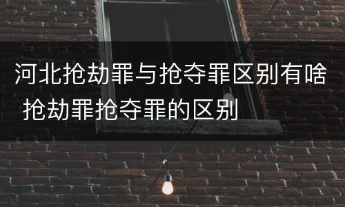 河北抢劫罪与抢夺罪区别有啥 抢劫罪抢夺罪的区别