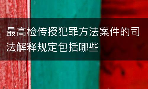 最高检传授犯罪方法案件的司法解释规定包括哪些