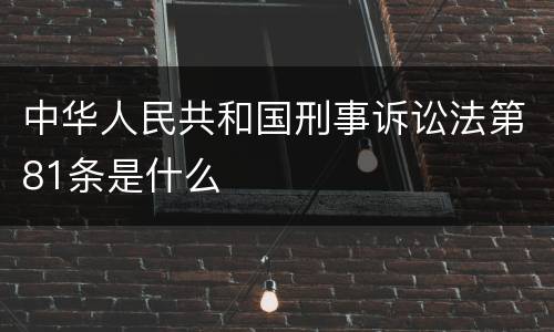 中华人民共和国刑事诉讼法第81条是什么