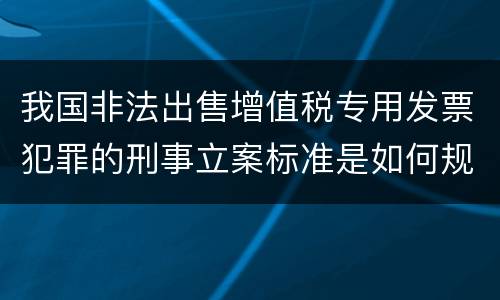 我国非法出售增值税专用发票犯罪的刑事立案标准是如何规定