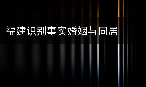 福建识别事实婚姻与同居