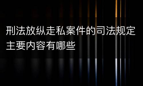 刑法放纵走私案件的司法规定主要内容有哪些