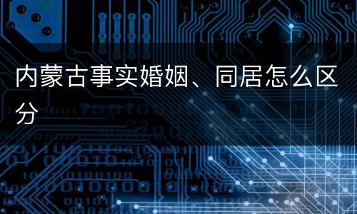 内蒙古事实婚姻、同居怎么区分