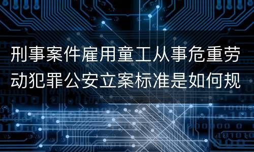 刑事案件雇用童工从事危重劳动犯罪公安立案标准是如何规定