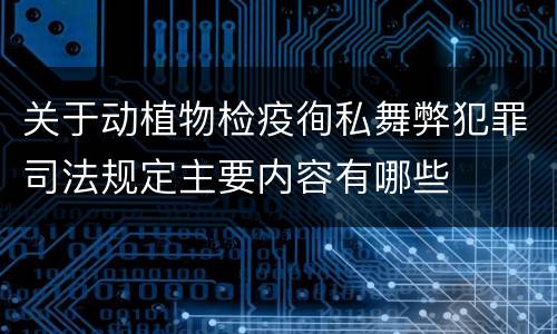 关于动植物检疫徇私舞弊犯罪司法规定主要内容有哪些