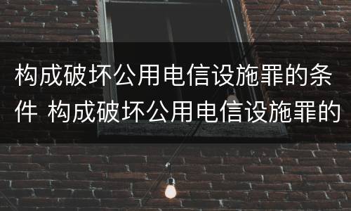 构成破坏公用电信设施罪的条件 构成破坏公用电信设施罪的条件有哪些