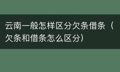 云南一般怎样区分欠条借条（欠条和借条怎么区分）