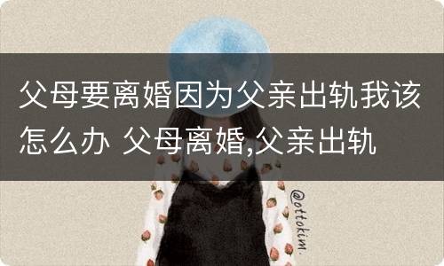 父母要离婚因为父亲出轨我该怎么办 父母离婚,父亲出轨