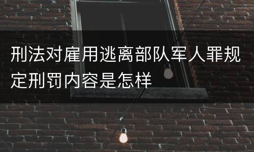 刑法对雇用逃离部队军人罪规定刑罚内容是怎样