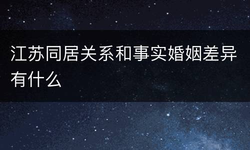 江苏同居关系和事实婚姻差异有什么