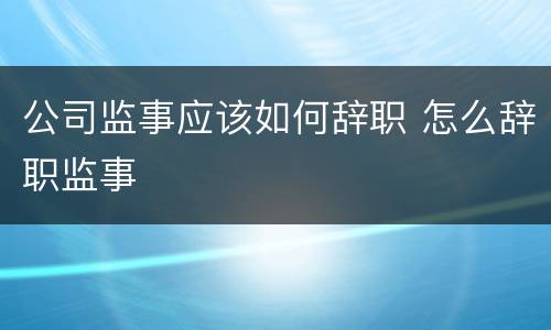 公司监事应该如何辞职 怎么辞职监事