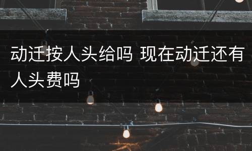 动迁按人头给吗 现在动迁还有人头费吗