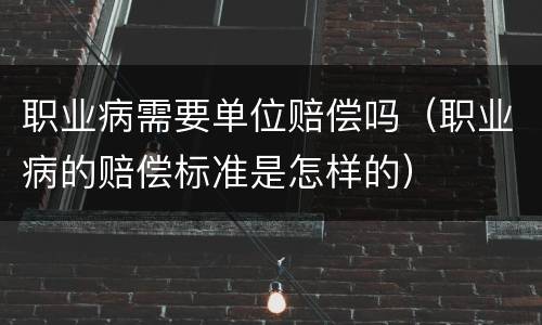职业病需要单位赔偿吗（职业病的赔偿标准是怎样的）