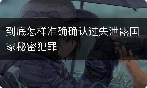 到底怎样准确确认过失泄露国家秘密犯罪
