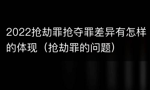 2022抢劫罪抢夺罪差异有怎样的体现（抢劫罪的问题）