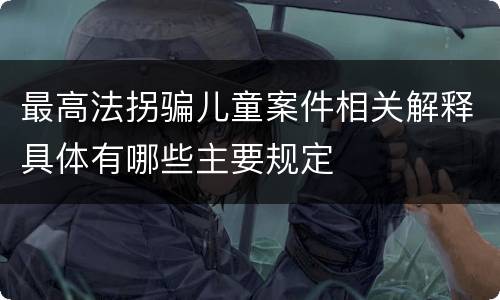 最高法拐骗儿童案件相关解释具体有哪些主要规定
