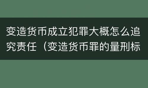 变造货币成立犯罪大概怎么追究责任（变造货币罪的量刑标准）