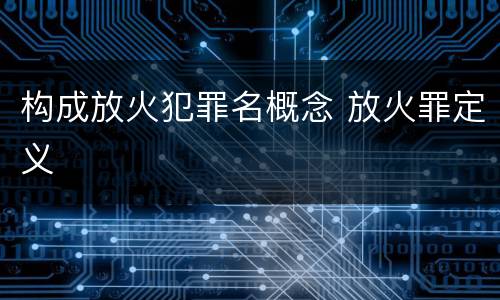 构成放火犯罪名概念 放火罪定义