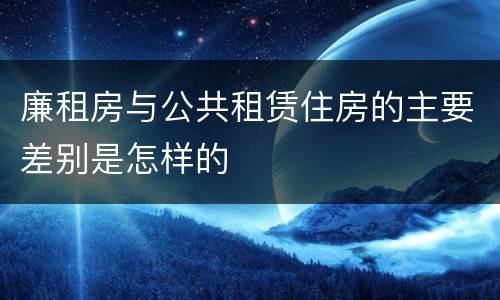 廉租房与公共租赁住房的主要差别是怎样的