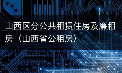 山西区分公共租赁住房及廉租房（山西省公租房）