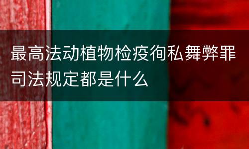 最高法动植物检疫徇私舞弊罪司法规定都是什么