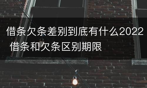 借条欠条差别到底有什么2022 借条和欠条区别期限