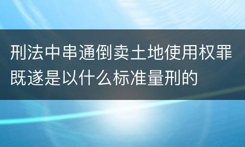 刑法中串通倒卖土地使用权罪既遂是以什么标准量刑的