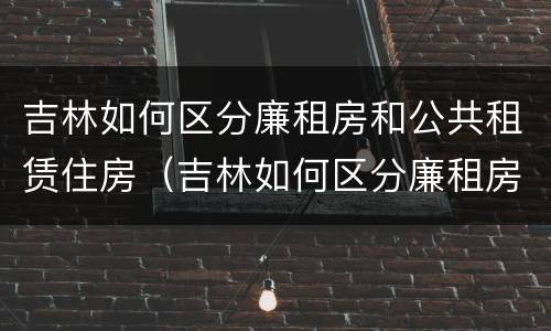 吉林如何区分廉租房和公共租赁住房（吉林如何区分廉租房和公共租赁住房呢）