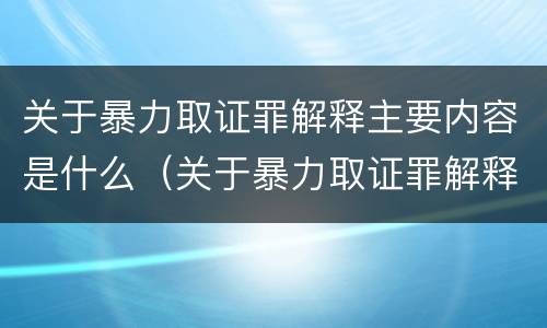 关于暴力取证罪解释主要内容是什么（关于暴力取证罪解释主要内容是什么）