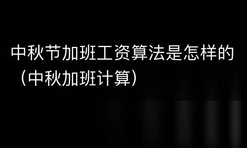 中秋节加班工资算法是怎样的（中秋加班计算）