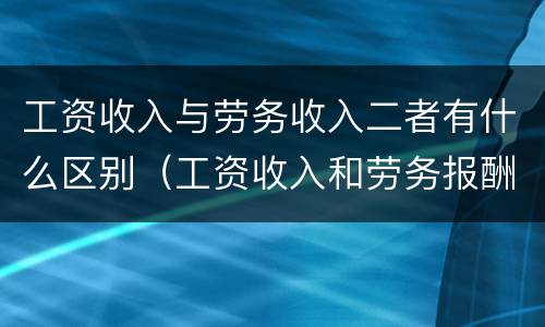 工资收入与劳务收入二者有什么区别（工资收入和劳务报酬区别）