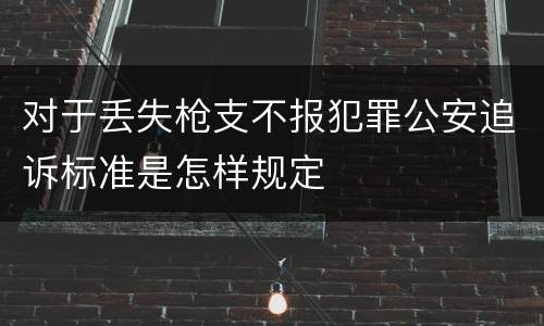 对于丢失枪支不报犯罪公安追诉标准是怎样规定