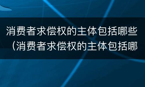 消费者求偿权的主体包括哪些（消费者求偿权的主体包括哪些方面）