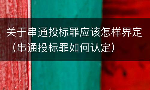 关于串通投标罪应该怎样界定（串通投标罪如何认定）