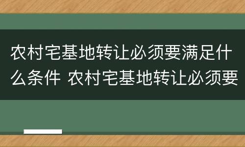 农村宅基地转让必须要满足什么条件 农村宅基地转让必须要满足什么条件呢