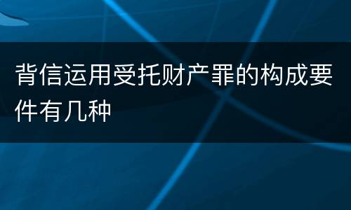 背信运用受托财产罪的构成要件有几种